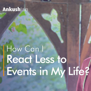 How Can I React Less to Events in My Life? Ankush Jain