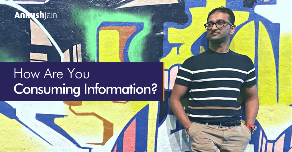 How are you consuming information? Ankush Jain