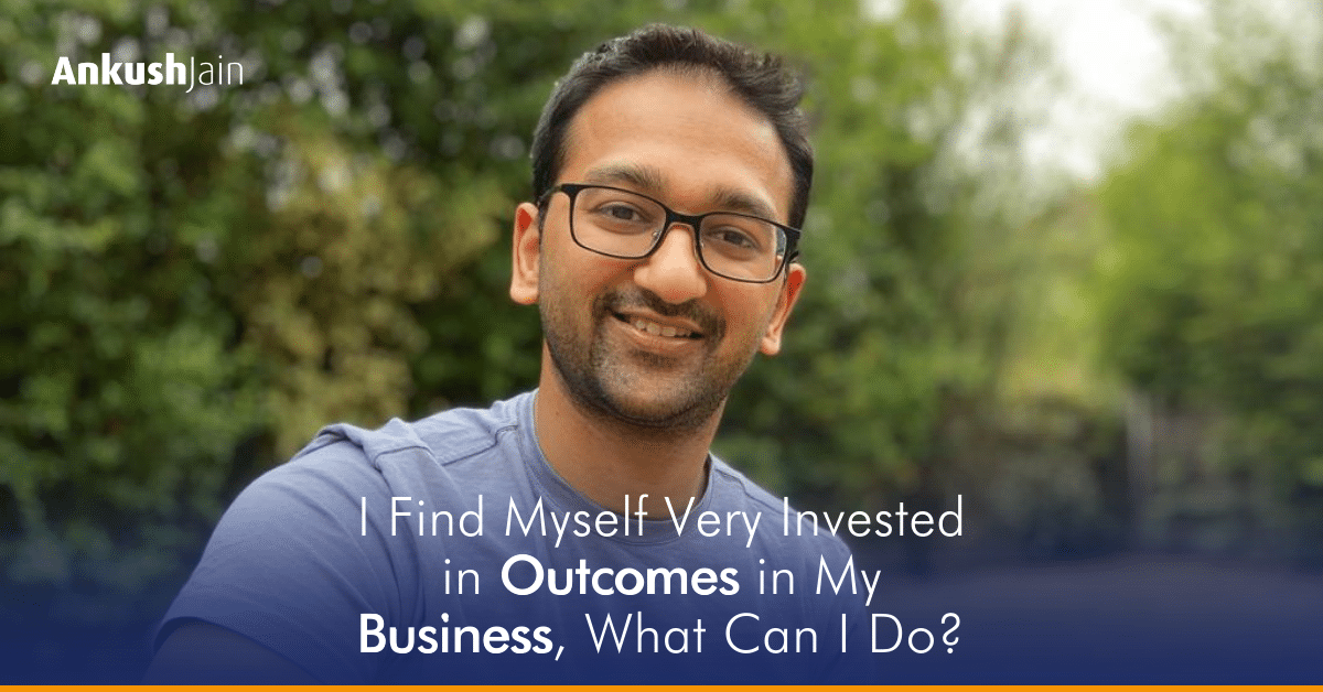 I Find Myself Very Invested in Outcomes in My Business, What Can I Do? – Ankush Jain I Find Myself Very Invested in Outcomes in My Business, What Can I Do? - Ankush Jain