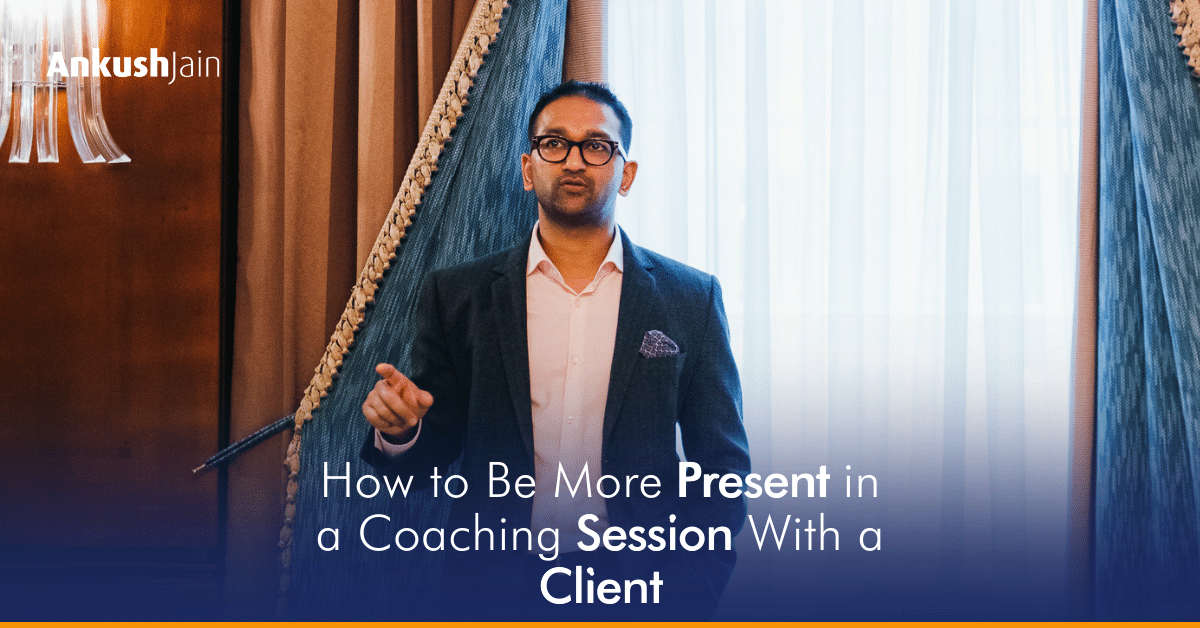 How to Be More Present in a Coaching Session With a Client - Ankush Jain